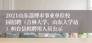 2021山东淄博市事业单位校园招聘（吉林大学、山东大学站）桓台县拟聘用人员公示