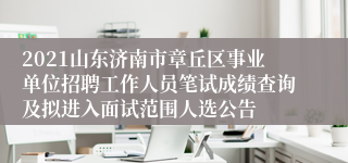 2021山东济南市章丘区事业单位招聘工作人员笔试成绩查询及拟进入面试范围人选公告