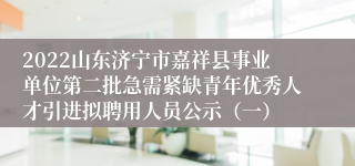 2022山东济宁市嘉祥县事业单位第二批急需紧缺青年优秀人才引进拟聘用人员公示（一）