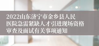 2022山东济宁市金乡县人民医院急需紧缺人才引进现场资格审查及面试有关事项通知