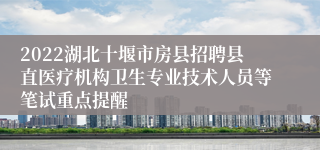 2022湖北十堰市房县招聘县直医疗机构卫生专业技术人员等笔试重点提醒