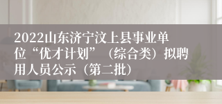 2022山东济宁汶上县事业单位“优才计划”（综合类）拟聘用人员公示（第二批）