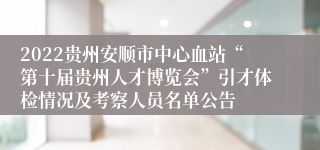 2022贵州安顺市中心血站“第十届贵州人才博览会”引才体检情况及考察人员名单公告