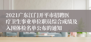 2021广东江门开平市招聘医疗卫生事业单位职员综合成绩及入围体检名单公布的通知