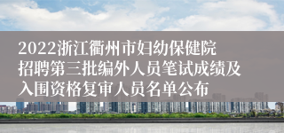 2022浙江衢州市妇幼保健院招聘第三批编外人员笔试成绩及入围资格复审人员名单公布