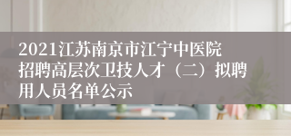 2021江苏南京市江宁中医院招聘高层次卫技人才（二）拟聘用人员名单公示