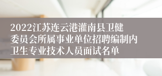 2022江苏连云港灌南县卫健委员会所属事业单位招聘编制内卫生专业技术人员面试名单