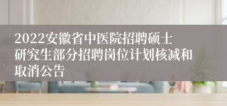 2022安徽省中医院招聘硕士研究生部分招聘岗位计划核减和取消公告