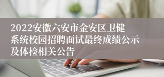 2022安徽六安市金安区卫健系统校园招聘面试最终成绩公示及体检相关公告