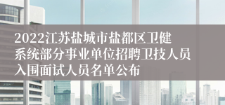 2022江苏盐城市盐都区卫健系统部分事业单位招聘卫技人员入围面试人员名单公布