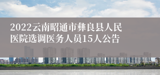 2022云南昭通市彝良县人民医院选调医务人员15人公告
