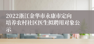 2022浙江金华市永康市定向培养农村社区医生拟聘用对象公示