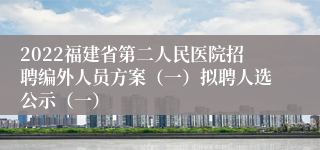 2022福建省第二人民医院招聘编外人员方案（一）拟聘人选公示（一）