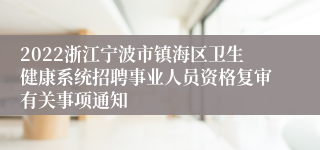 2022浙江宁波市镇海区卫生健康系统招聘事业人员资格复审有关事项通知