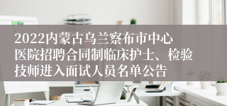 2022内蒙古乌兰察布市中心医院招聘合同制临床护士、检验技师进入面试人员名单公告