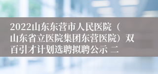 2022山东东营市人民医院（山东省立医院集团东营医院）双百引才计划选聘拟聘公示 二