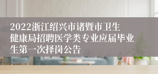 2022浙江绍兴市诸暨市卫生健康局招聘医学类专业应届毕业生第一次择岗公告