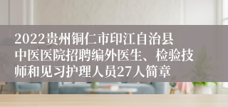 2022贵州铜仁市印江自治县中医医院招聘编外医生、检验技师和见习护理人员27人简章