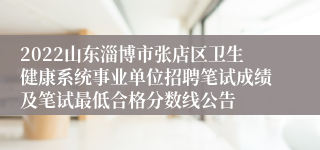 2022山东淄博市张店区卫生健康系统事业单位招聘笔试成绩及笔试最低合格分数线公告