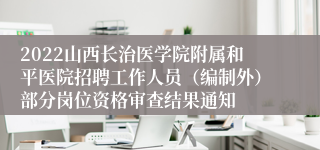 2022山西长治医学院附属和平医院招聘工作人员（编制外）部分岗位资格审查结果通知