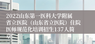 2022山东第一医科大学附属省立医院（山东省立医院）住院医师规范化培训招生137人简章