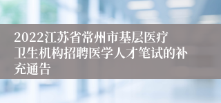 2022江苏省常州市基层医疗卫生机构招聘医学人才笔试的补充通告