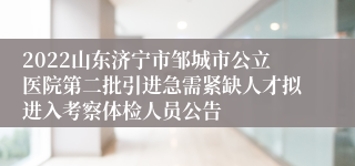 2022山东济宁市邹城市公立医院第二批引进急需紧缺人才拟进入考察体检人员公告