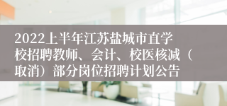 2022上半年江苏盐城市直学校招聘教师、会计、校医核减（取消）部分岗位招聘计划公告