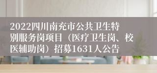 2022四川南充市公共卫生特别服务岗项目（医疗卫生岗、校医辅助岗）招募1631人公告