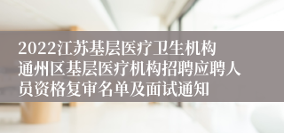 2022江苏基层医疗卫生机构通州区基层医疗机构招聘应聘人员资格复审名单及面试通知