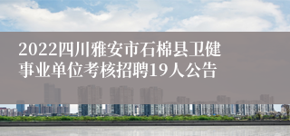 2022四川雅安市石棉县卫健事业单位考核招聘19人公告