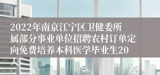 2022年南京江宁区卫健委所属部分事业单位招聘农村订单定向免费培养本科医学毕业生20人