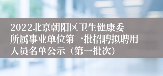 2022北京朝阳区卫生健康委所属事业单位第一批招聘拟聘用人员名单公示（第一批次）