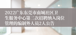 2022广东东莞市南城社区卫生服务中心第二次招聘纳入岗位管理的编制外人员2人公告