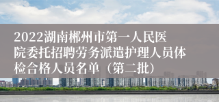 2022湖南郴州市第一人民医院委托招聘劳务派遣护理人员体检合格人员名单（第二批）