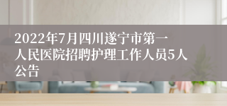 2022年7月四川遂宁市第一人民医院招聘护理工作人员5人公告