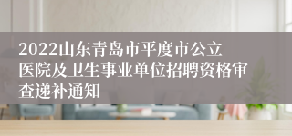 2022山东青岛市平度市公立医院及卫生事业单位招聘资格审查递补通知