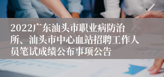 2022广东汕头市职业病防治所、汕头市中心血站招聘工作人员笔试成绩公布事项公告