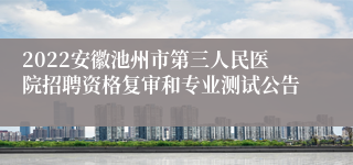 2022安徽池州市第三人民医院招聘资格复审和专业测试公告