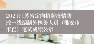 2021江苏省定向招聘疫情防控一线编制外医务人员（淮安市市直）笔试成绩公示