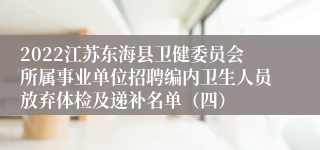 2022江苏东海县卫健委员会所属事业单位招聘编内卫生人员放弃体检及递补名单（四）