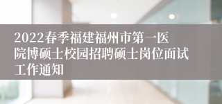 2022春季福建福州市第一医院博硕士校园招聘硕士岗位面试工作通知