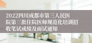 2022四川成都市第三人民医院第三批住院医师规范化培训招收笔试成绩及面试通知