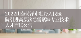 2022山东菏泽市牡丹人民医院引进高层次急需紧缺专业技术人才面试公告