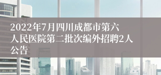 2022年7月四川成都市第六人民医院第二批次编外招聘2人公告