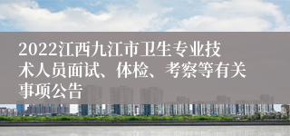 2022江西九江市卫生专业技术人员面试、体检、考察等有关事项公告