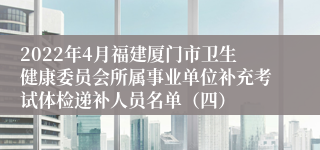 2022年4月福建厦门市卫生健康委员会所属事业单位补充考试体检递补人员名单（四）