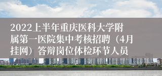 2022上半年重庆医科大学附属第一医院集中考核招聘（4月挂网）答辩岗位体检环节人员