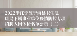 2022浙江宁波宁海县卫生健康局下属事业单位疫情防控专项招聘入围体检名单公示（二）