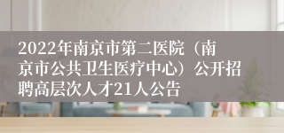 2022年南京市第二医院（南京市公共卫生医疗中心）公开招聘高层次人才21人公告